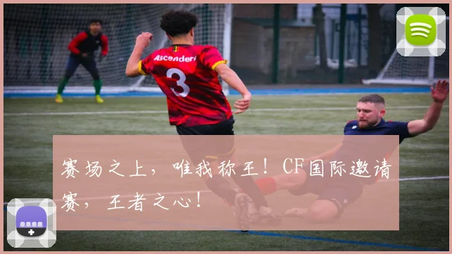 赛场之上，唯我称王！CF国际邀请赛，王者之心！