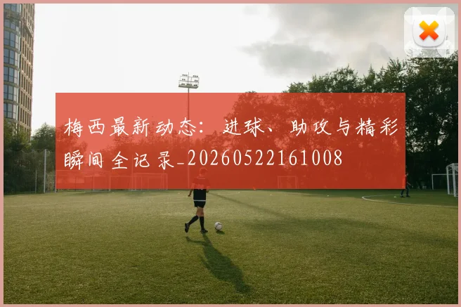 梅西最新动态：进球、助攻与精彩瞬间全记录_20260522161008