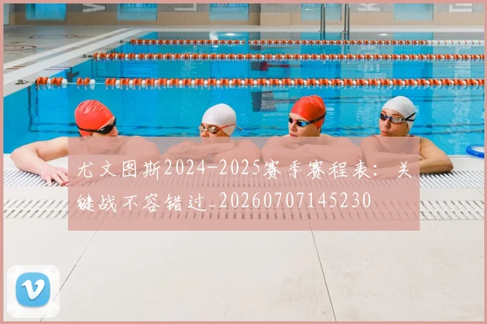尤文图斯2024-2025赛季赛程表:关键战不容错过_20260707145230