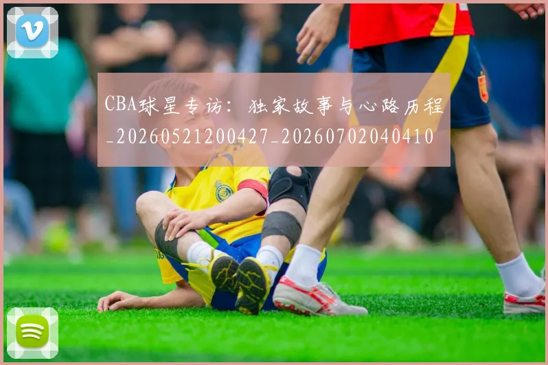 CBA球星专访：独家故事与心路历程_20260521200427_20260702040410