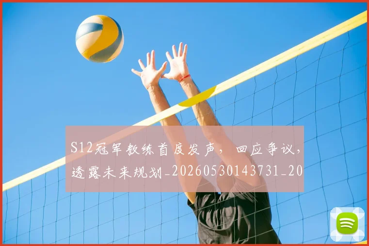 S12冠军教练首度发声，回应争议，透露未来规划_20260530143731_20260702170823
