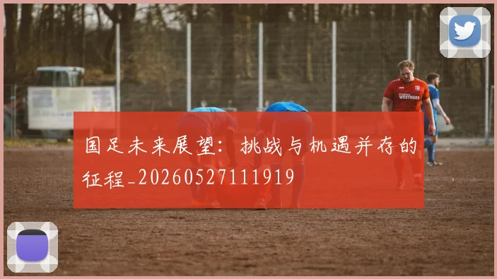 国足未来展望:挑战与机遇并存的征程_20260527111919