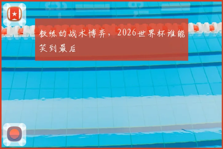 教练的战术博弈，2026世界杯谁能笑到最后