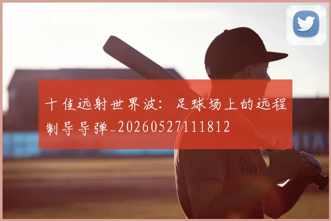 十佳远射世界波：足球场上的远程制导导弹_20260527111812