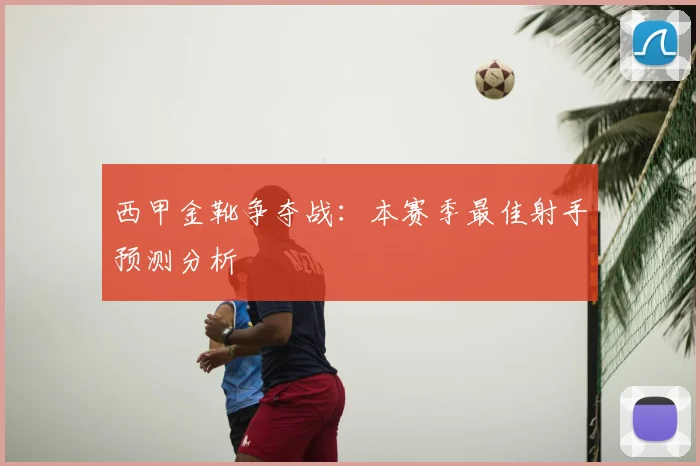 西甲金靴争夺战：本赛季最佳射手预测分析