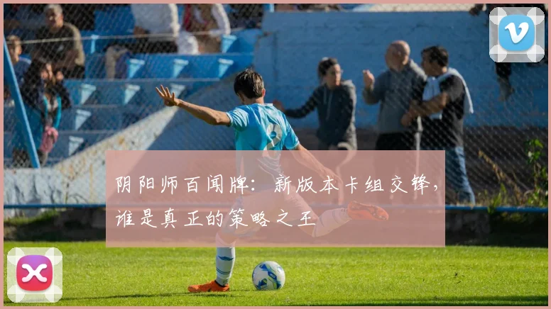 阴阳师百闻牌:新版本卡组交锋,谁是真正的策略之王