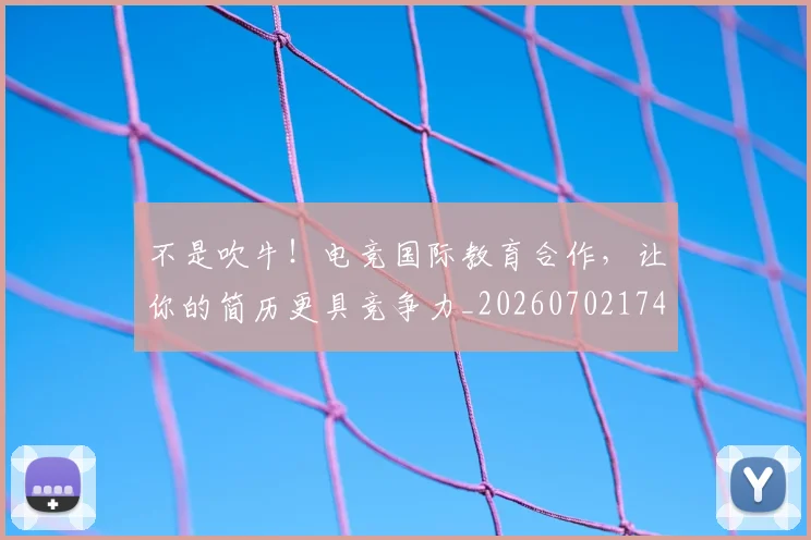 不是吹牛！电竞国际教育合作，让你的简历更具竞争力_20260702174834
