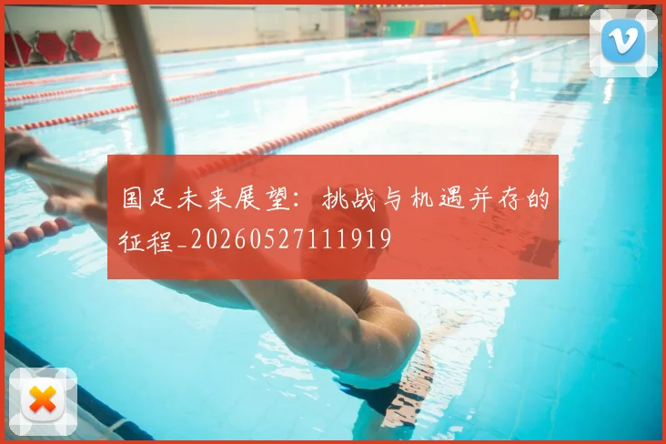 国足未来展望：挑战与机遇并存的征程_20260527111919