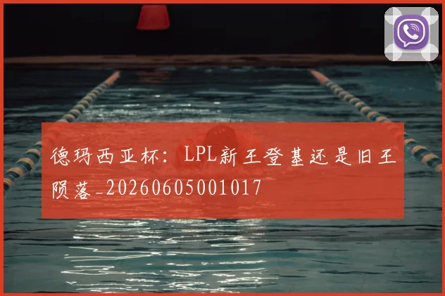 德玛西亚杯：LPL新王登基还是旧王陨落_20260605001017