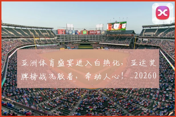 亚洲体育盛宴进入白热化，亚运奖牌榜战况胶着，牵动人心！_20260531151718
