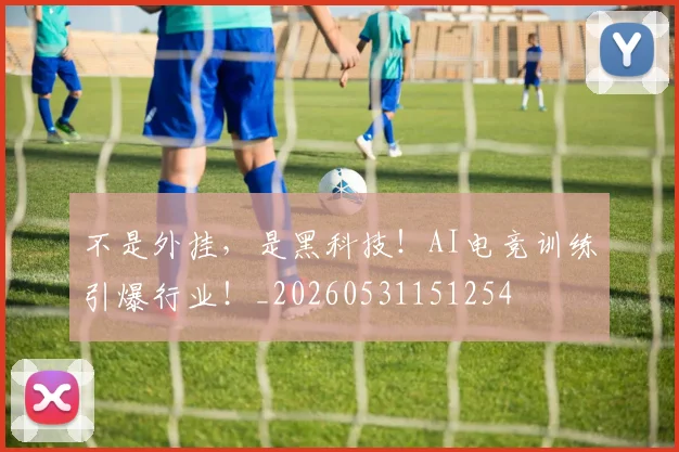 不是外挂，是黑科技！AI电竞训练引爆行业！_20260531151254
