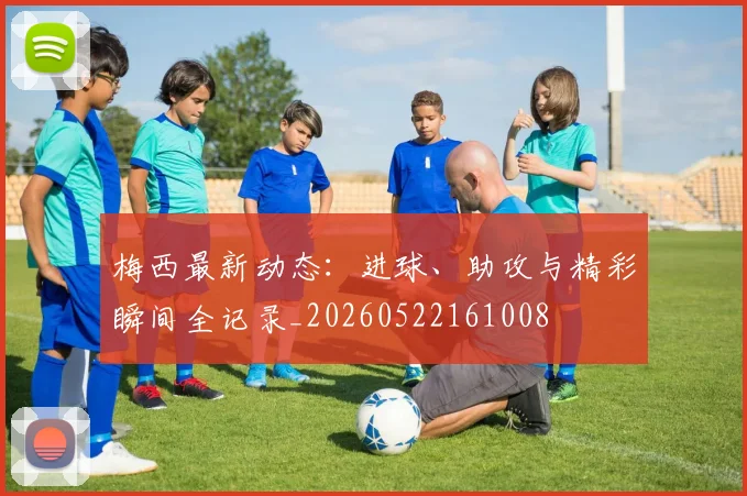 梅西最新动态：进球、助攻与精彩瞬间全记录_20260522161008