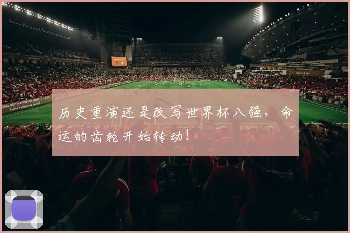 历史重演还是改写世界杯八强,命运的齿轮开始转动!