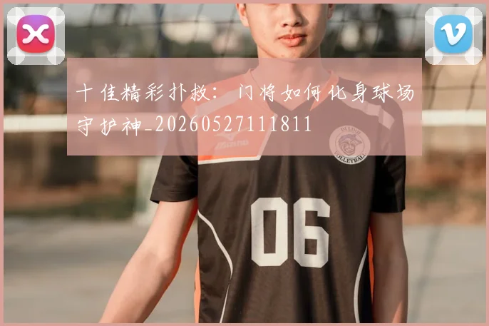 十佳精彩扑救：门将如何化身球场守护神_20260527111811