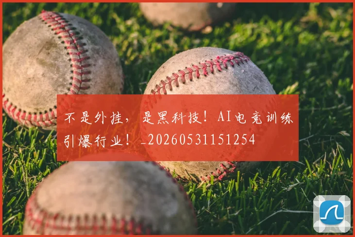 不是外挂，是黑科技！AI电竞训练引爆行业！_20260531151254
