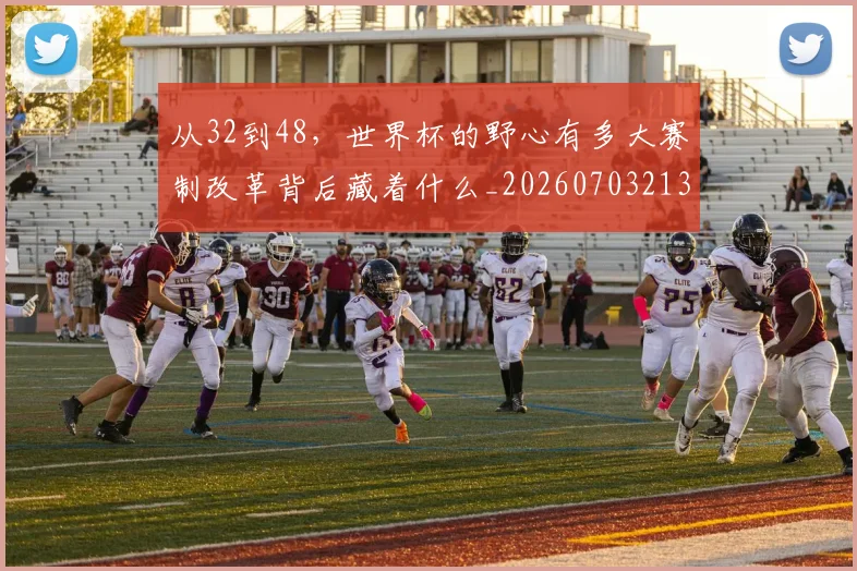 从32到48，世界杯的野心有多大赛制改革背后藏着什么_20260703213844