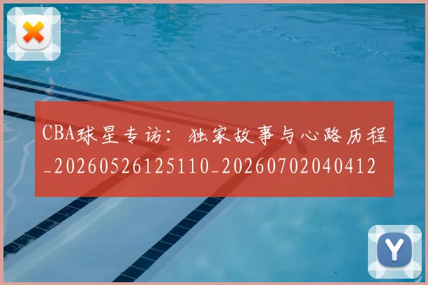 CBA球星专访：独家故事与心路历程_20260526125110_20260702040412