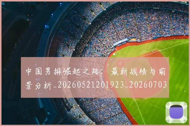 中国男排崛起之路：最新战绩与前景分析_20260521201923_20260703205818