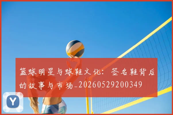 篮球明星与球鞋文化：签名鞋背后的故事与市场_20260529200349