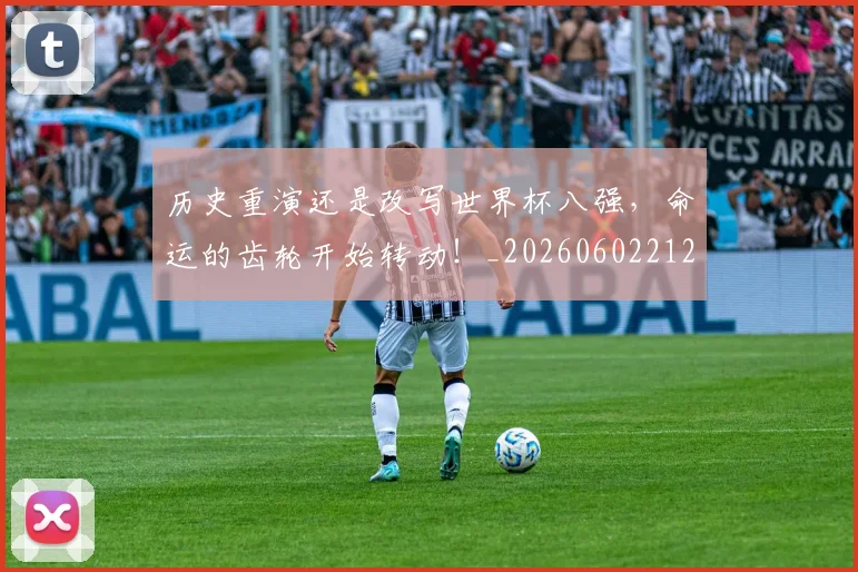 历史重演还是改写世界杯八强,命运的齿轮开始转动!_20260602212758_20260704174952