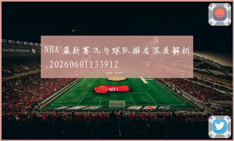 NBA 最新赛况与球队排名深度解析_20260601133912