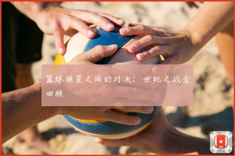 篮球明星之间的对决：世纪之战全回顾