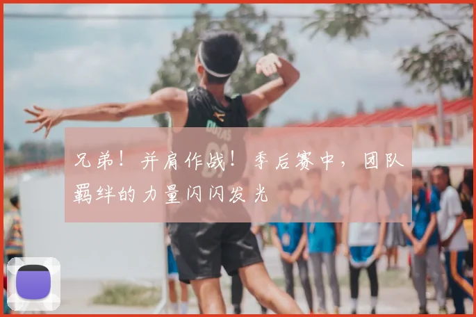 兄弟!并肩作战!季后赛中,团队羁绊的力量闪闪发光