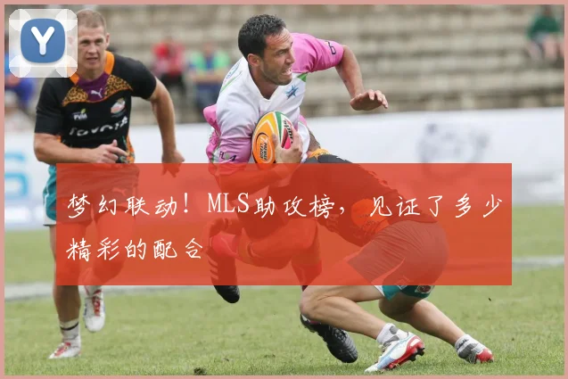 梦幻联动！MLS助攻榜，见证了多少精彩的配合