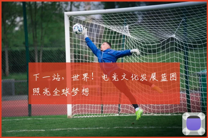下一站，世界！电竞文化发展蓝图照亮全球梦想