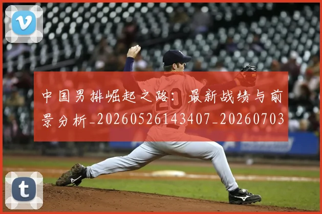 中国男排崛起之路：最新战绩与前景分析_20260526143407_20260703205820